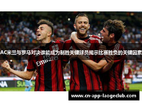 AC米兰与罗马对决谁能成为制胜关键球员揭示比赛胜负的关键因素