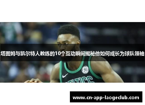 塔图姆与凯尔特人教练的10个互动瞬间揭秘他如何成长为球队领袖