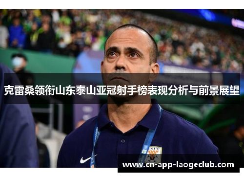 克雷桑领衔山东泰山亚冠射手榜表现分析与前景展望