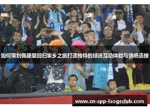 如何策划佩德里回归家乡之旅打造独特的球迷互动体验与情感连接