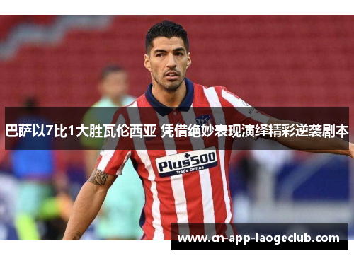 巴萨以7比1大胜瓦伦西亚 凭借绝妙表现演绎精彩逆袭剧本