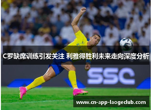 C罗缺席训练引发关注 利雅得胜利未来走向深度分析