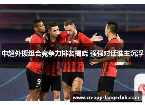 中超外援组合竞争力排名揭晓 强强对话谁主沉浮
