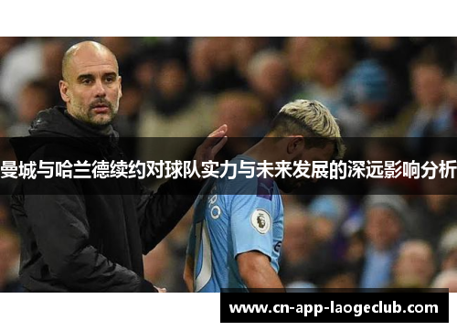 曼城与哈兰德续约对球队实力与未来发展的深远影响分析