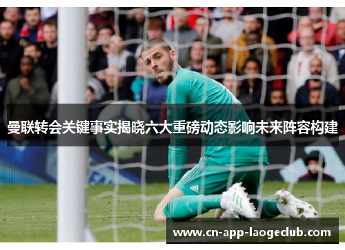 曼联转会关键事实揭晓六大重磅动态影响未来阵容构建