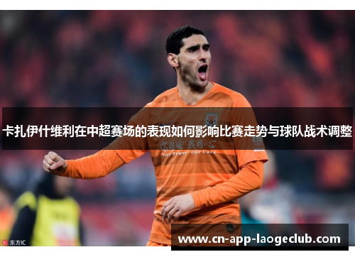 卡扎伊什维利在中超赛场的表现如何影响比赛走势与球队战术调整