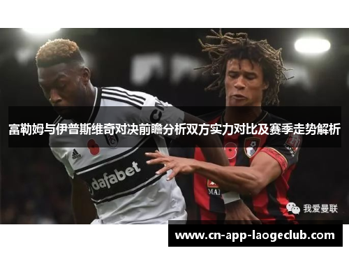 富勒姆与伊普斯维奇对决前瞻分析双方实力对比及赛季走势解析