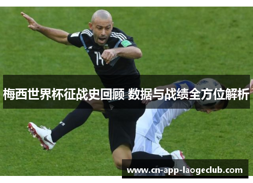 梅西世界杯征战史回顾 数据与战绩全方位解析