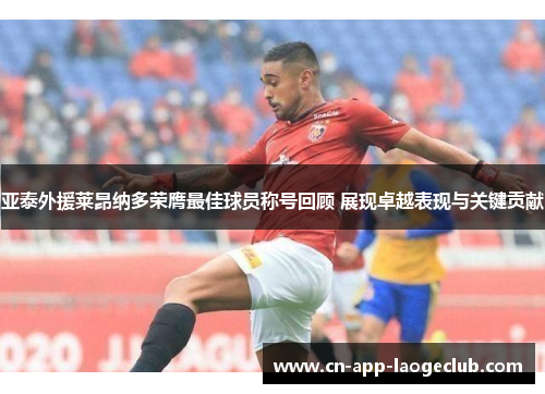亚泰外援莱昂纳多荣膺最佳球员称号回顾 展现卓越表现与关键贡献