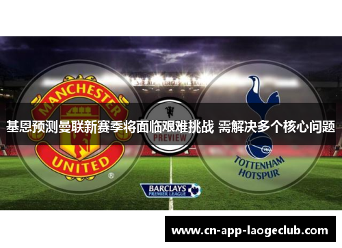 基恩预测曼联新赛季将面临艰难挑战 需解决多个核心问题