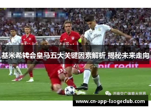 基米希转会皇马五大关键因素解析 揭秘未来走向 基米希转会皇马五大关键因素解析 揭秘未来走向