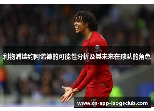 利物浦续约阿诺德的可能性分析及其未来在球队的角色