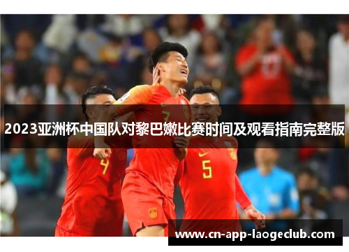 2023亚洲杯中国队对黎巴嫩比赛时间及观看指南完整版