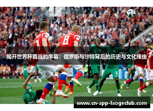 揭开世界杯首战的序幕：俄罗斯与沙特背后的历史与文化缘由