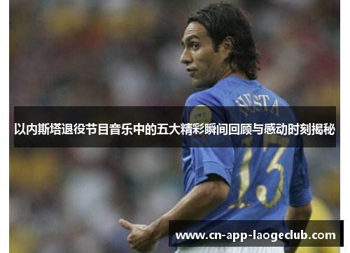 以内斯塔退役节目音乐中的五大精彩瞬间回顾与感动时刻揭秘