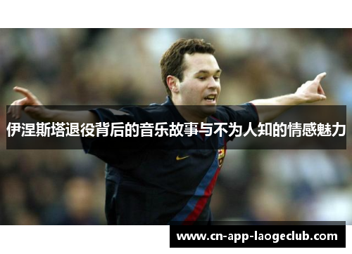 伊涅斯塔退役背后的音乐故事与不为人知的情感魅力