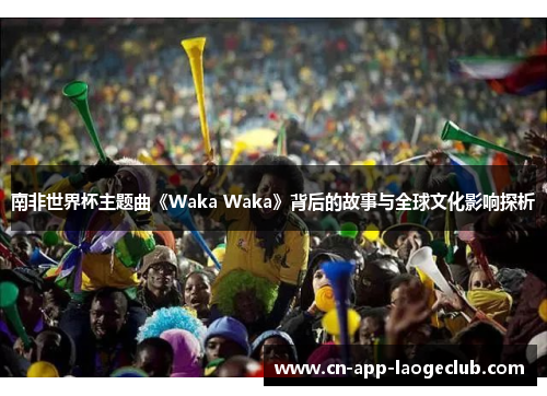 南非世界杯主题曲《Waka Waka》背后的故事与全球文化影响探析