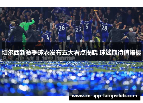 切尔西新赛季球衣发布五大看点揭晓 球迷期待值爆棚