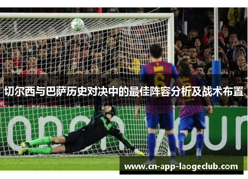 切尔西与巴萨历史对决中的最佳阵容分析及战术布置