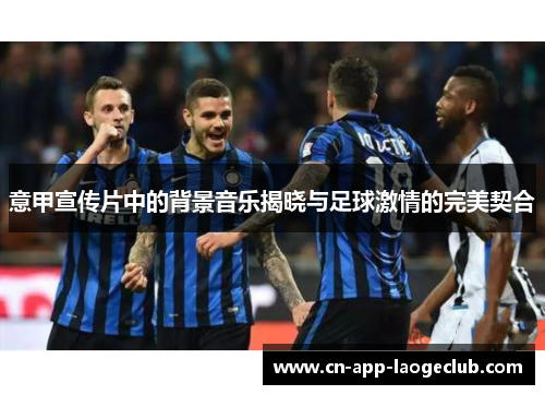 意甲宣传片中的背景音乐揭晓与足球激情的完美契合