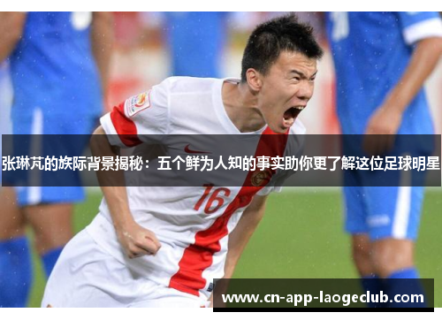 张琳芃的族际背景揭秘：五个鲜为人知的事实助你更了解这位足球明星