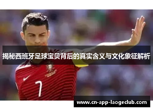 揭秘西班牙足球宝贝背后的真实含义与文化象征解析