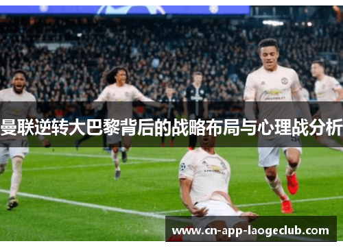 曼联逆转大巴黎背后的战略布局与心理战分析