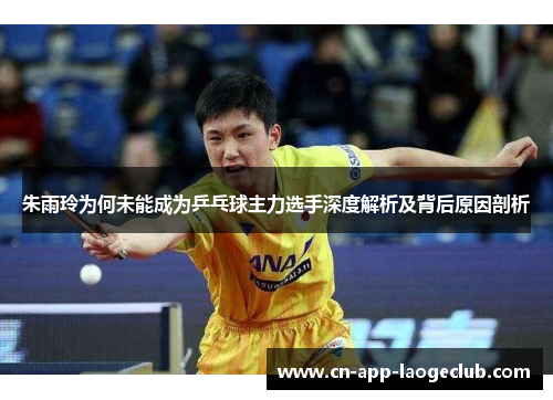 朱雨玲为何未能成为乒乓球主力选手深度解析及背后原因剖析