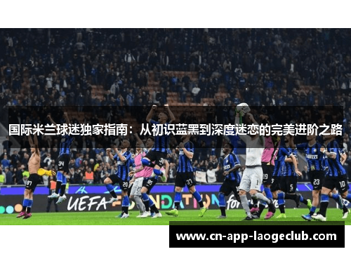 国际米兰球迷独家指南：从初识蓝黑到深度迷恋的完美进阶之路