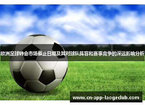 欧洲足球转会市场截止日期及其对球队阵容和赛事竞争的深远影响分析
