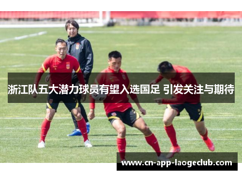 浙江队五大潜力球员有望入选国足 引发关注与期待