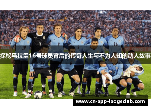 探秘乌拉圭16号球员背后的传奇人生与不为人知的动人故事