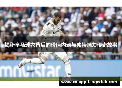 揭秘皇马球衣背后的价值内涵与独特魅力传奇故事