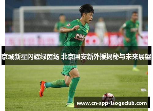 京城新星闪耀绿茵场 北京国安新外援揭秘与未来展望
