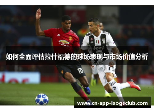 如何全面评估拉什福德的球场表现与市场价值分析