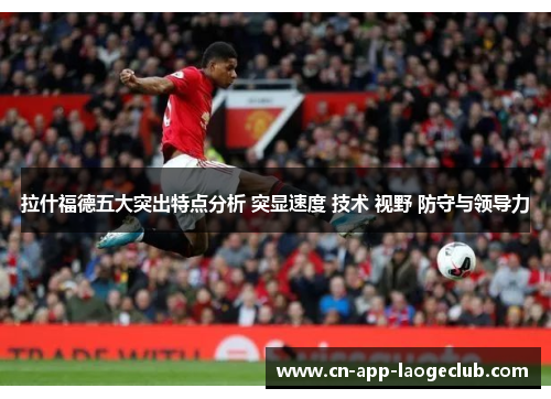 拉什福德五大突出特点分析 突显速度 技术 视野 防守与领导力