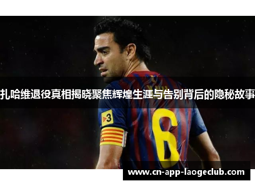 扎哈维退役真相揭晓聚焦辉煌生涯与告别背后的隐秘故事