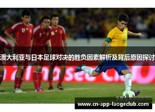 澳大利亚与日本足球对决的胜负因素解析及背后原因探讨
