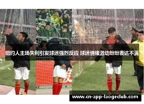 纽约人主场失利引发球迷强烈反应 球迷情绪激动纷纷表达不满