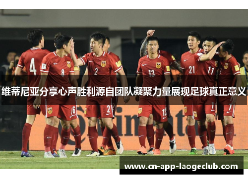 维蒂尼亚分享心声胜利源自团队凝聚力量展现足球真正意义