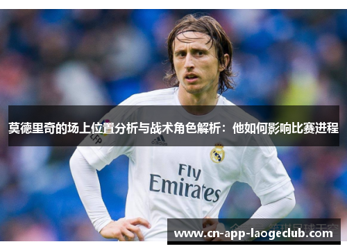 莫德里奇的场上位置分析与战术角色解析：他如何影响比赛进程
