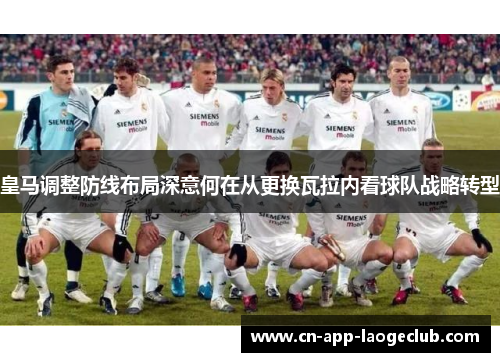 皇马调整防线布局深意何在从更换瓦拉内看球队战略转型
