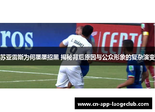 苏亚雷斯为何屡屡招黑 揭秘背后原因与公众形象的复杂演变