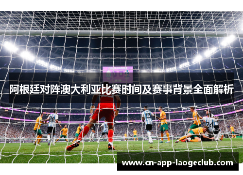 阿根廷对阵澳大利亚比赛时间及赛事背景全面解析