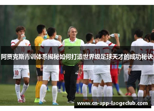 阿贾克斯青训体系揭秘如何打造世界级足球天才的成功秘诀