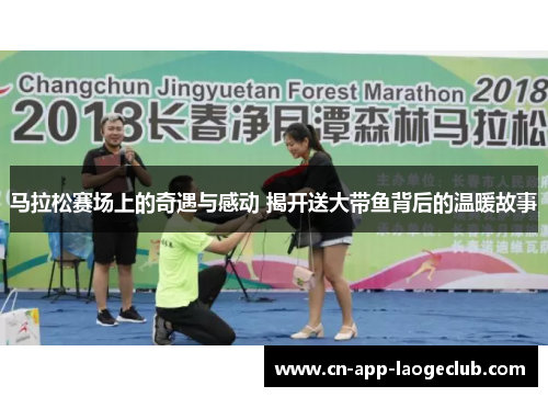 马拉松赛场上的奇遇与感动 揭开送大带鱼背后的温暖故事