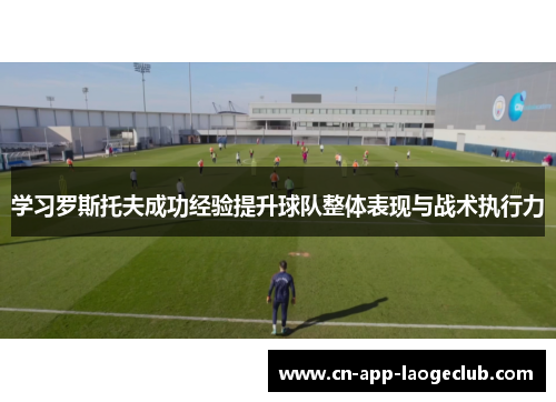 学习罗斯托夫成功经验提升球队整体表现与战术执行力
