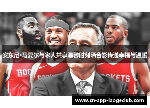 安东尼·马夏尔与家人共享温馨时刻晒合影传递幸福与温暖