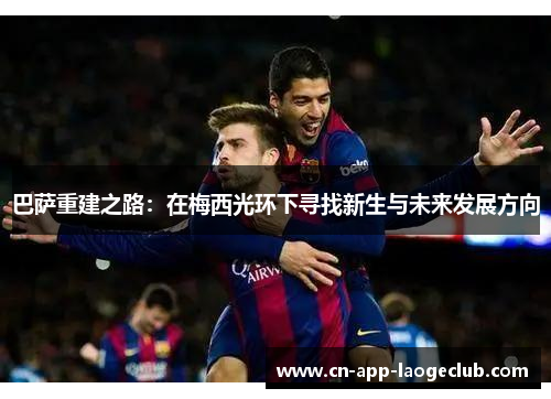 巴萨重建之路：在梅西光环下寻找新生与未来发展方向