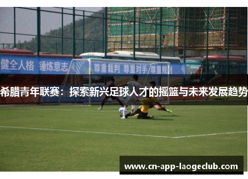 希腊青年联赛：探索新兴足球人才的摇篮与未来发展趋势